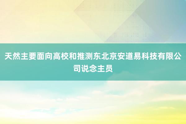 天然主要面向高校和推测东北京安道易科技有限公司说念主员