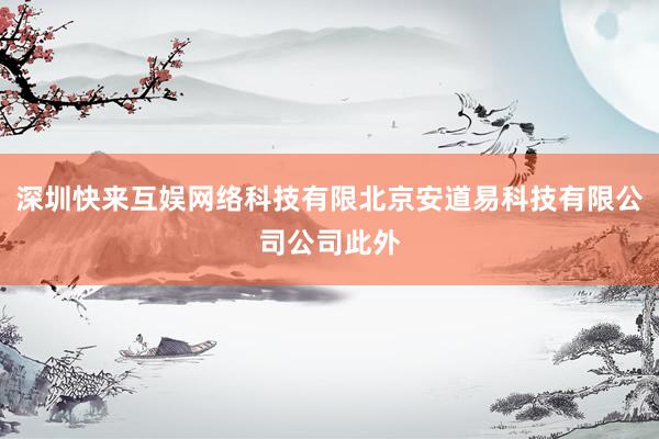 深圳快来互娱网络科技有限北京安道易科技有限公司公司此外